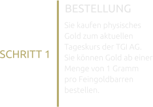 BESTELLUNG SCHRITT 1 Sie kaufen physisches Gold zum aktuellen Tageskurs der TGI AG. Sie können Gold ab einer Menge von 1 Gramm pro Feingoldbarren bestellen.