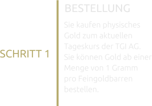 BESTELLUNG SCHRITT 1 Sie kaufen physisches Gold zum aktuellen Tageskurs der TGI AG. Sie können Gold ab einer Menge von 1 Gramm pro Feingoldbarren bestellen.