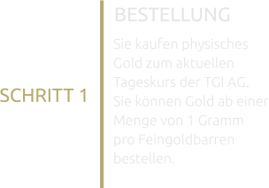BESTELLUNG SCHRITT 1 Sie kaufen physisches Gold zum aktuellen Tageskurs der TGI AG. Sie können Gold ab einer Menge von 1 Gramm pro Feingoldbarren bestellen.