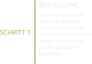 BESTELLUNG SCHRITT 1 Sie kaufen physisches Gold zum aktuellen Tageskurs der TGI AG. Sie können Gold ab einer Menge von 1 Gramm pro Feingoldbarren bestellen.