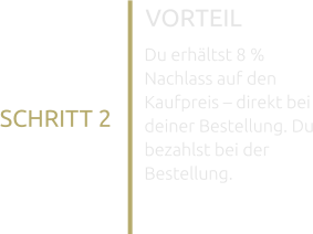 VORTEIL Du erhältst 8 % Nachlass auf den Kaufpreis – direkt bei deiner Bestellung. Du bezahlst bei der Bestellung. SCHRITT 2