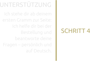 SCHRITT 4 UNTERSTÜTZUNG Ich stehe dir ab deinem ersten Gramm zur Seite: Ich helfe dir bei der Bestellung und beantworte deine Fragen – persönlich und auf Deutsch.
